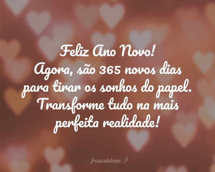 Feliz Ano Novo! Agora, são 365 novos dias para tirar os sonhos do papel. Transforme tudo na mais perfeita realidade!