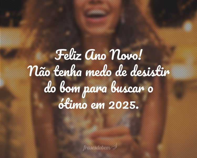 Feliz Ano Novo! Não tenha medo de desistir do bom para buscar o ótimo em 2025.