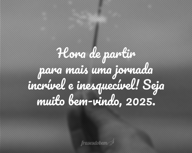 Hora de partir para mais uma jornada incrível e inesquecível! Seja muito bem-vindo, 2025.