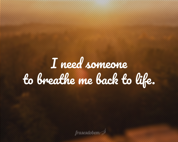I need someone to breathe me back to life.
(Preciso de alguém que me sopre a vida novamente.)