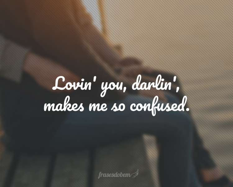 Lovin' you, darlin', makes me so confused.
(Amar você, querido, me deixa tão confusa.)