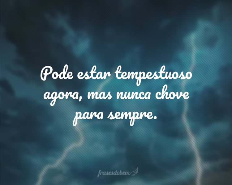 Pode estar tempestuoso agora, mas nunca chove para sempre.