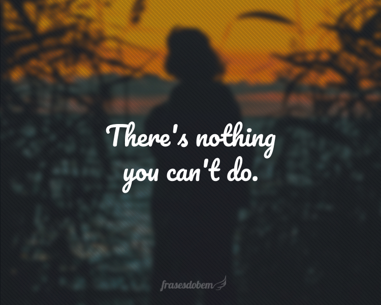 There's nothing you can't do.
(Não há nada que você não possa fazer.)