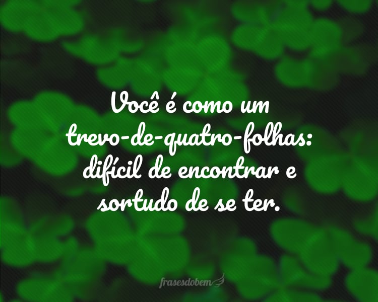 Você é como um trevo-de-quatro-folhas: difícil de encontrar e sortudo de se ter.