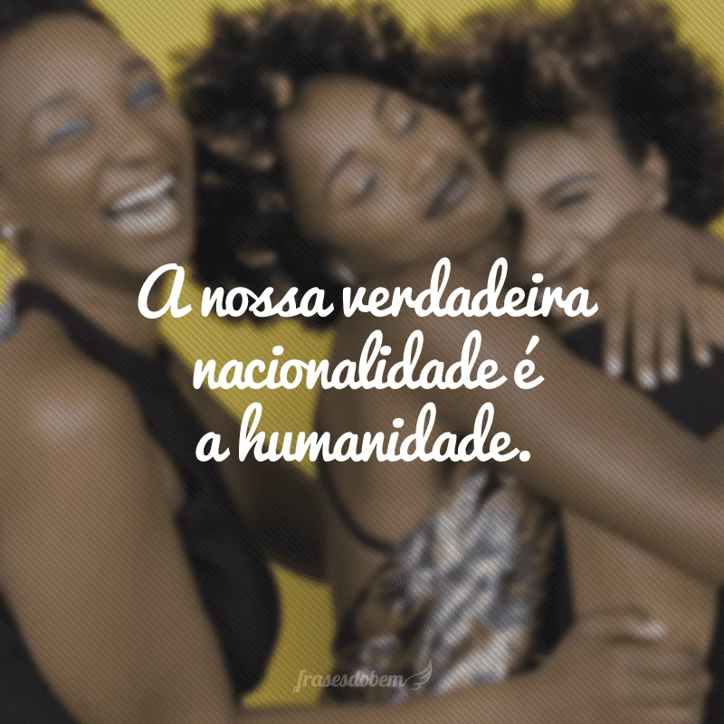 A nossa verdadeira nacionalidade é a humanidade.