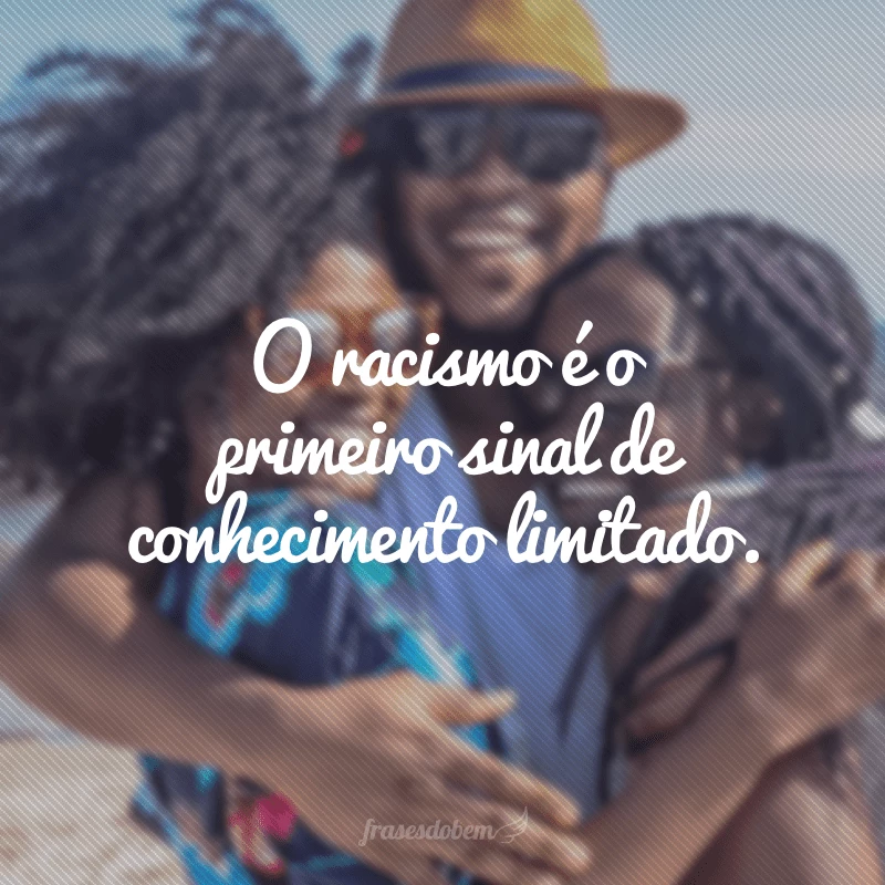 O racismo é o primeiro sinal de conhecimento limitado.