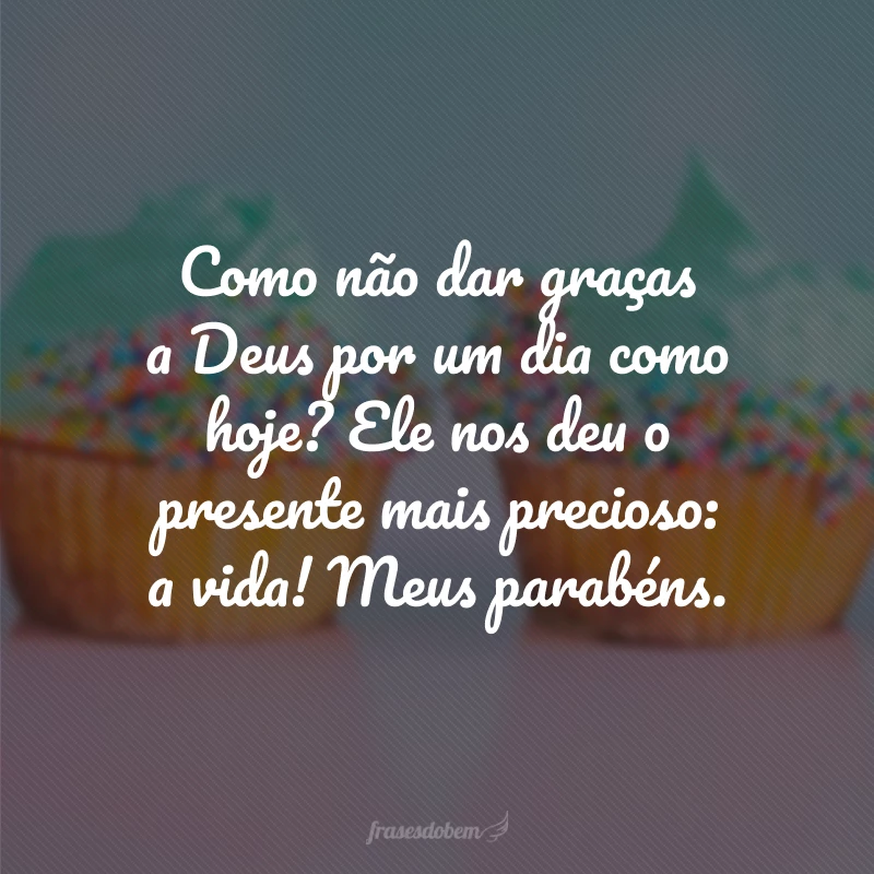 Como não dar graças a Deus por um dia como hoje? Ele nos deu o presente mais precioso: a vida! Meus parabéns.