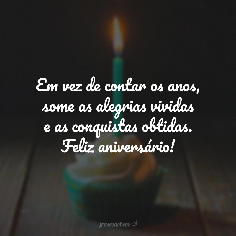 Em vez de contar os anos, some as alegrias vividas e as conquistas obtidas. Feliz aniversário!