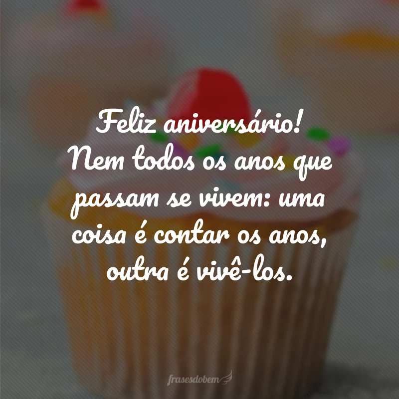 Feliz aniversário! Nem todos os anos que passam se vivem: uma coisa é contar os anos, outra é vivê-los.