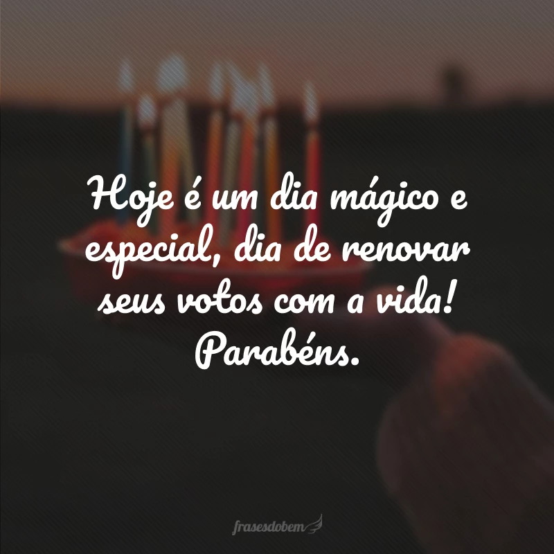 Hoje é um dia mágico e especial, dia de renovar seus votos com a vida! Parabéns.