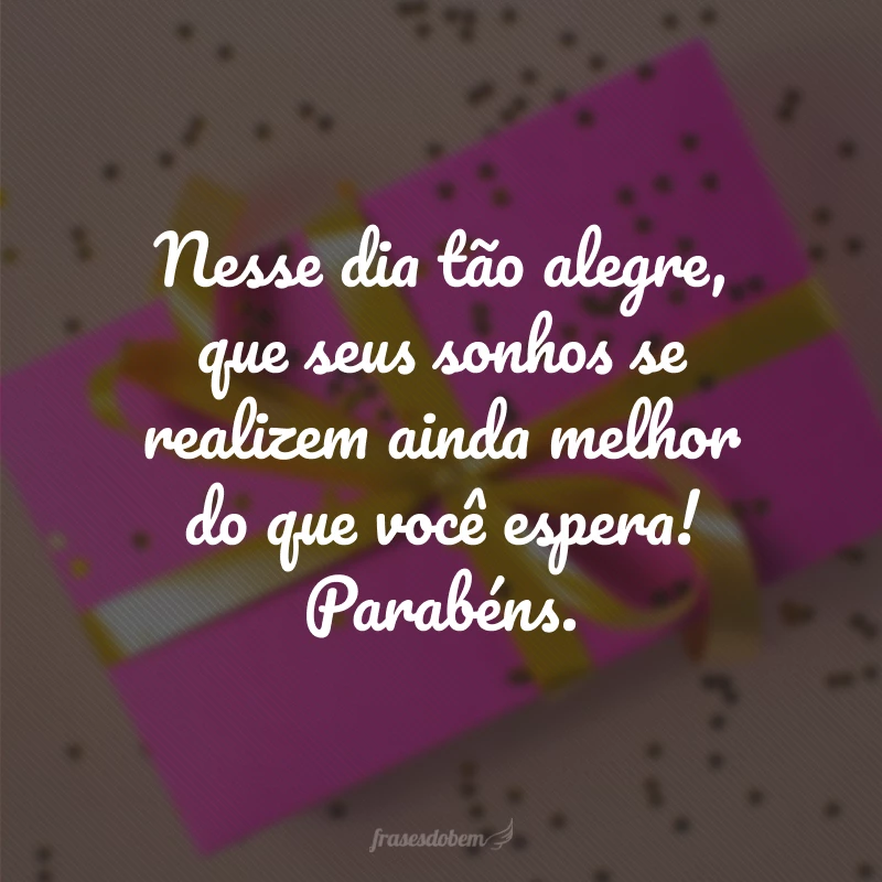 Nesse dia tão alegre, que seus sonhos se realizem ainda melhor do que você espera! Parabéns.