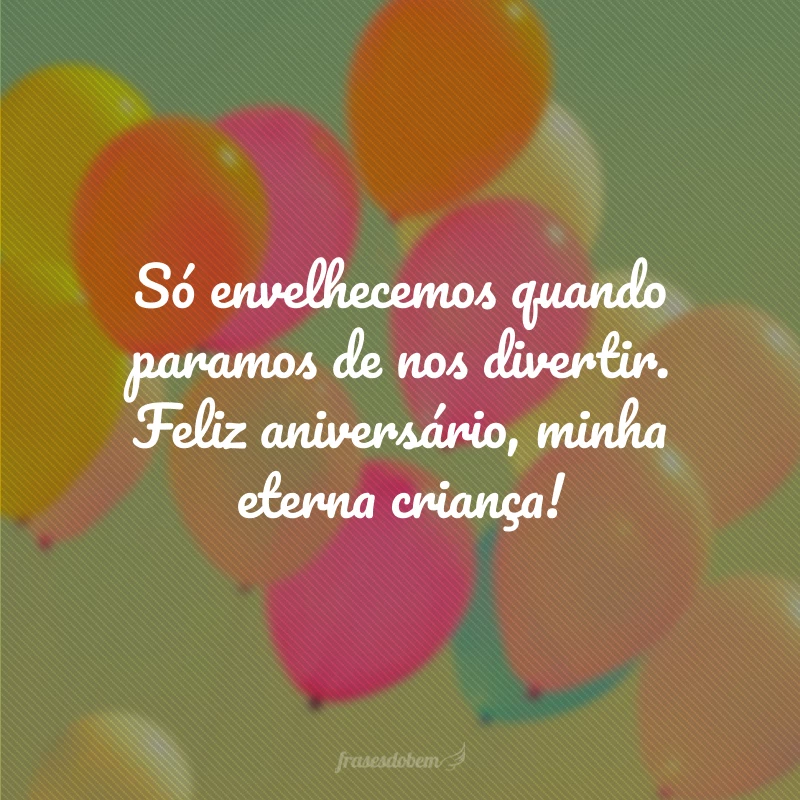 Só envelhecemos quando paramos de nos divertir. Feliz aniversário, minha eterna criança!