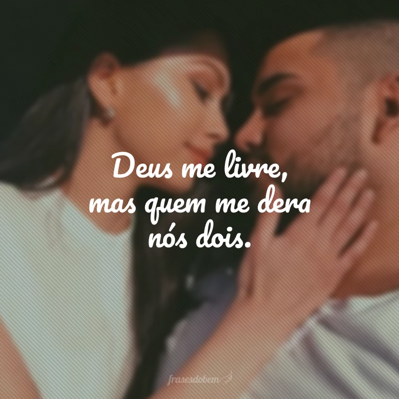 Deus me livre, mas quem me dera nós dois.