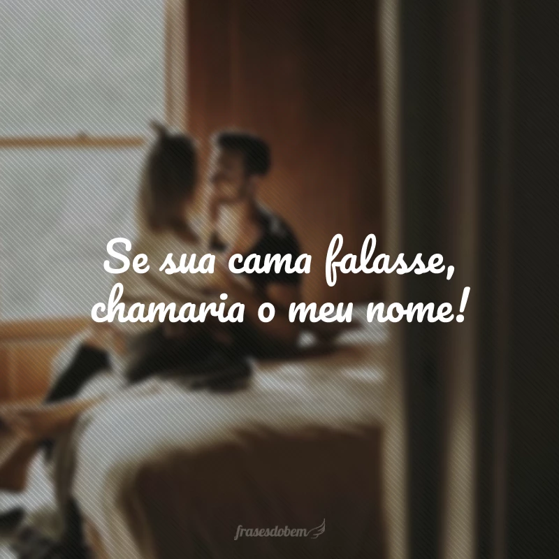 Se sua cama falasse, chamaria o meu nome!