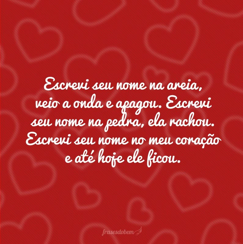 Escrevi seu nome na areia, veio a onda e apagou. Escrevi seu nome na pedra, ela rachou. Escrevi seu nome no meu coração e até hoje ele ficou.