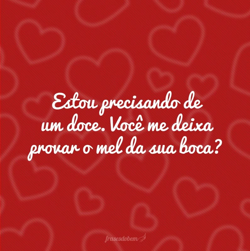 Estou precisando de um doce. Você me deixa provar o mel da sua boca?