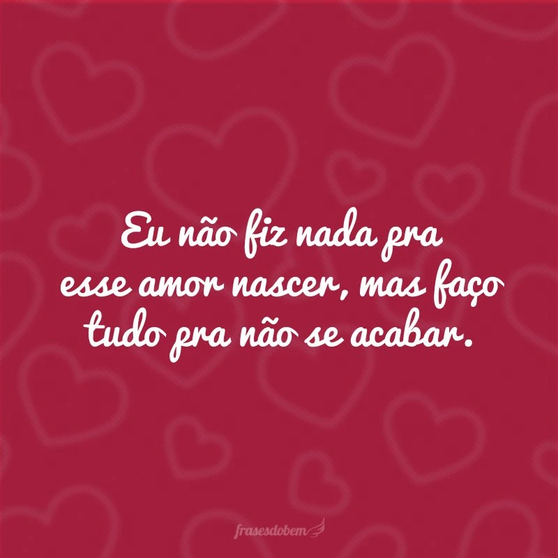 Eu não fiz nada pra esse amor nascer, mas faço tudo pra não se acabar.