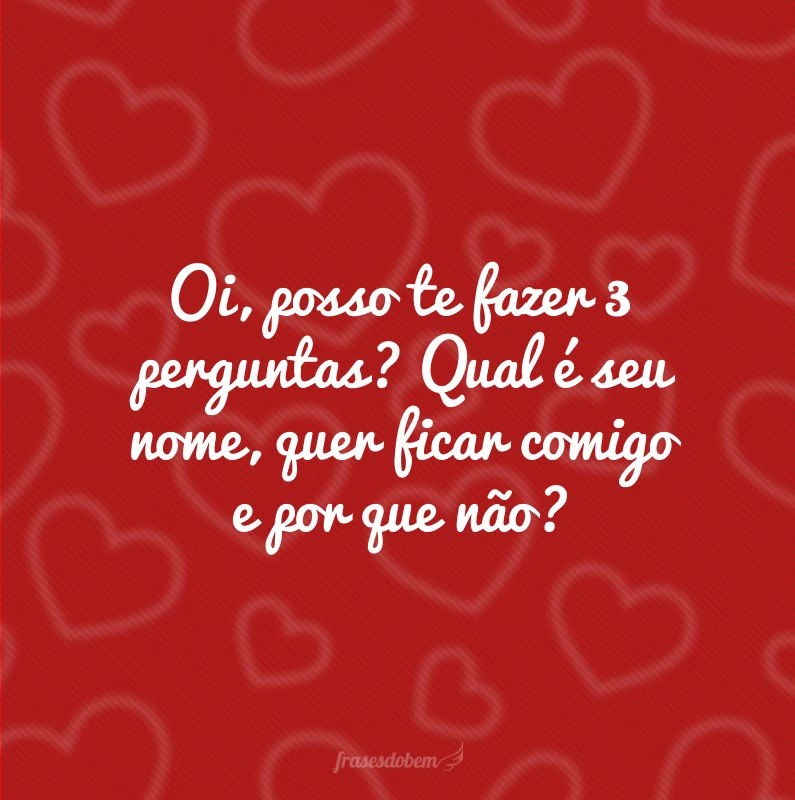 Oi, posso te fazer 3 perguntas? Qual é seu nome, quer ficar comigo e por que não?