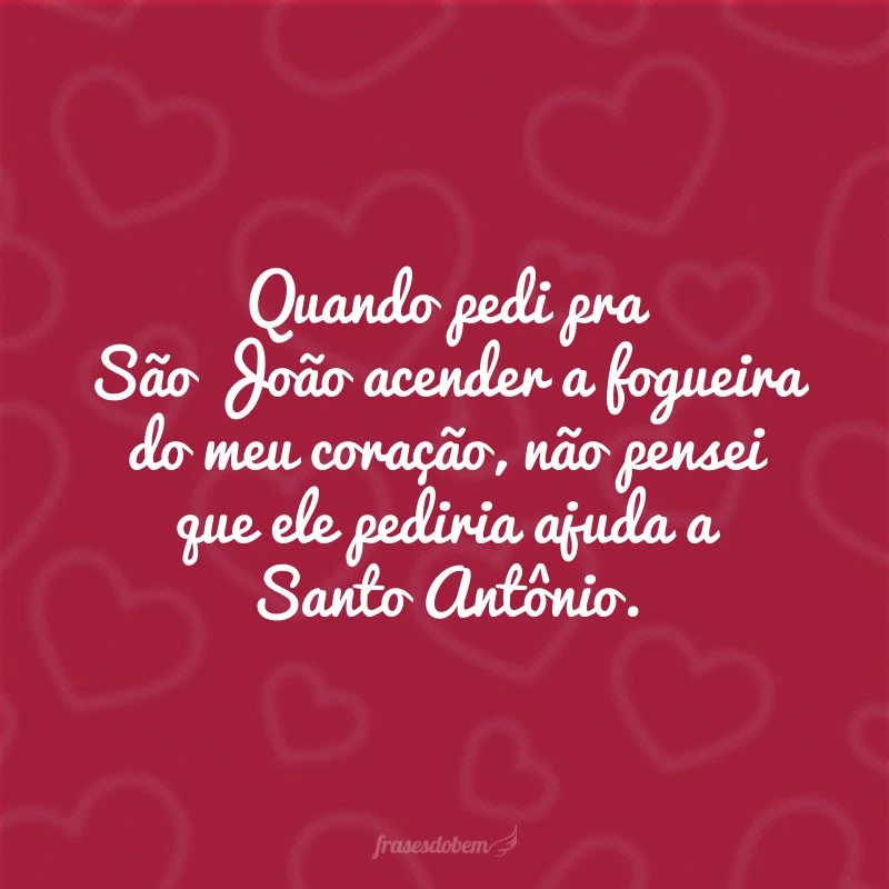 Quando pedi pra São João acender a fogueira do meu coração, não pensei que ele pediria ajuda a Santo Antônio.