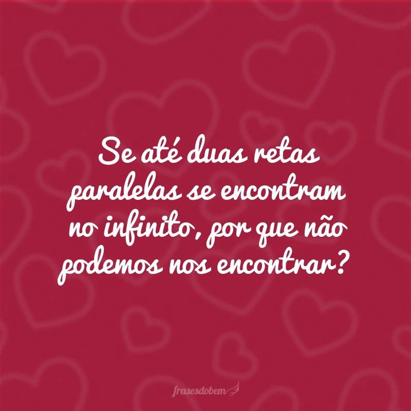 Se até duas retas paralelas se encontram no infinito, por que não podemos nos encontrar?