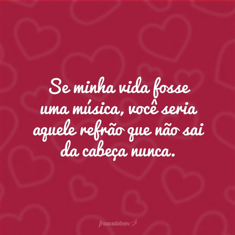 Se minha vida fosse uma música, você seria aquele refrão que não sai da cabeça nunca.