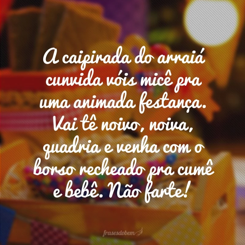 A caipirada do arraiá cunvida vóis micê pra uma animada festança. Vai tê noivo, noiva, quadria e venha com o borso recheado pra cumê e bebê. Não farte!