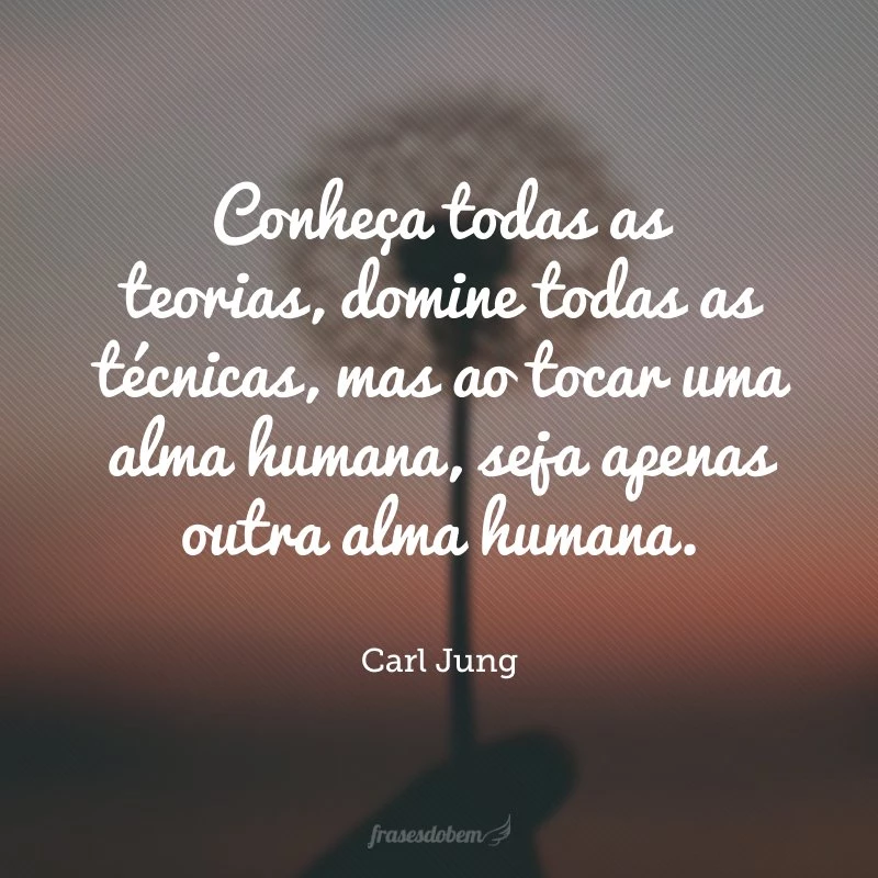 Conheça todas as teorias, domine todas as técnicas, mas ao tocar uma alma humana, seja apenas outra alma humana.