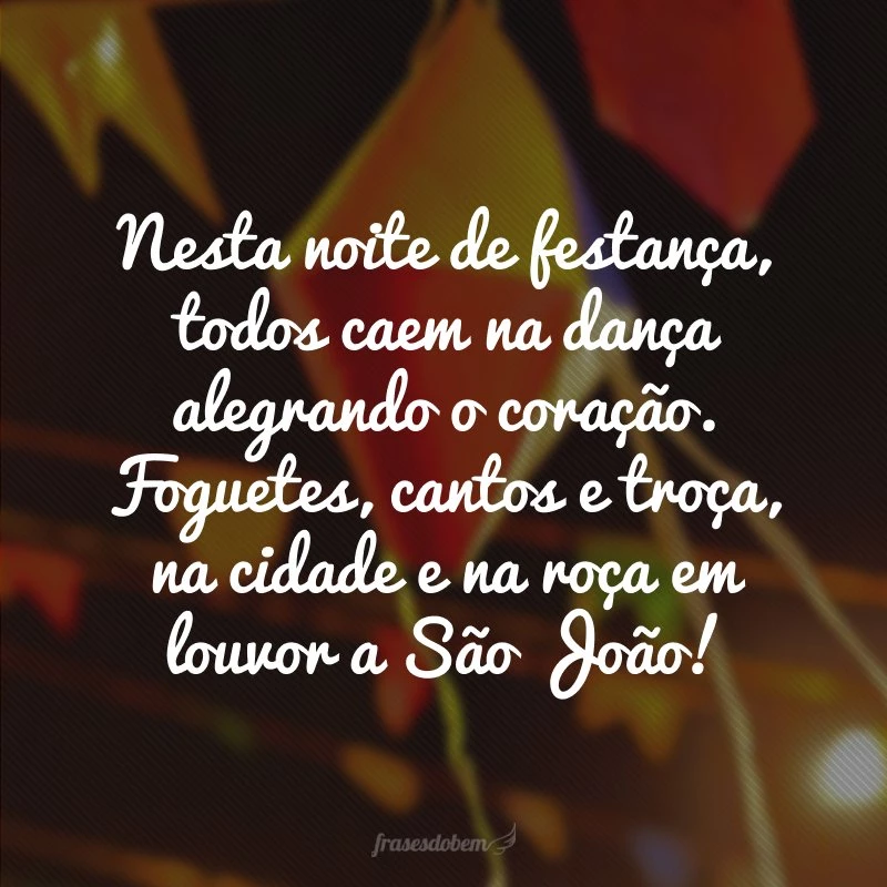 Nesta noite de festança, todos caem na dança alegrando o coração. Foguetes, cantos e troça, na cidade e na roça em louvor a São João!