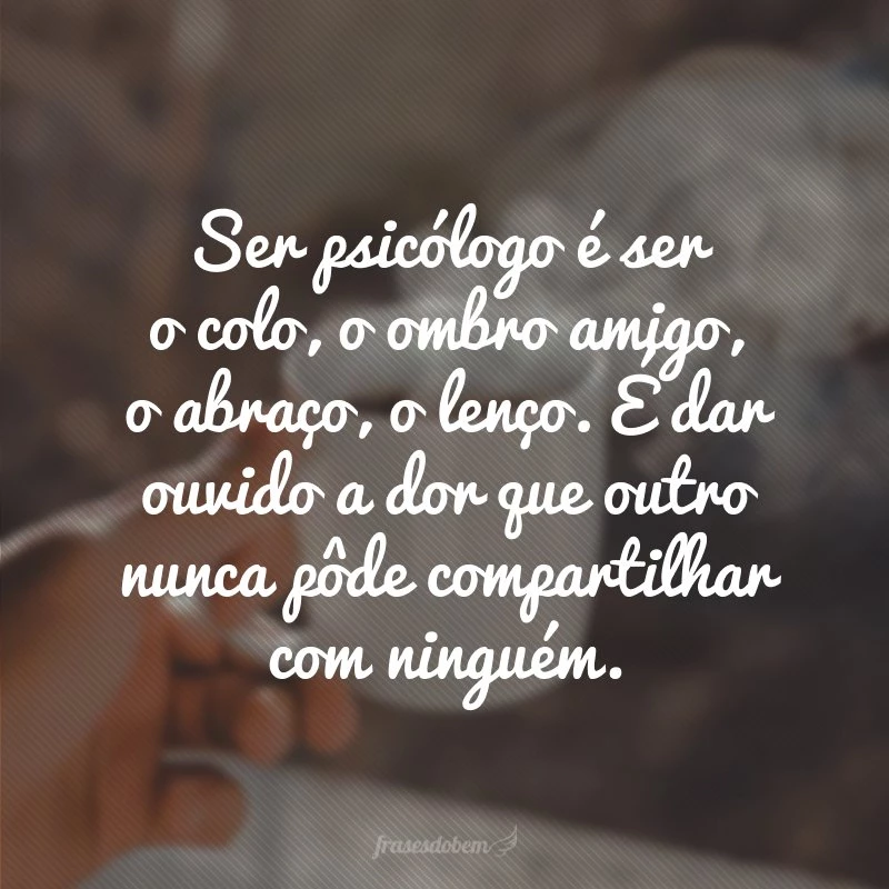 Ser psicólogo é ser o colo, o ombro amigo, o abraço, o lenço. É dar ouvido a dor que outro nunca pôde compartilhar com ninguém.