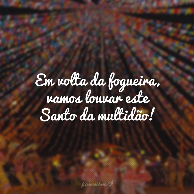 Em volta da fogueira, vamos louvar este Santo da multidão!