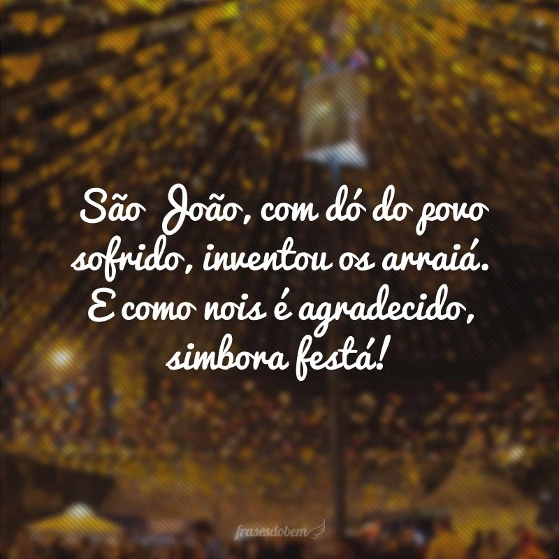 São João, com dó do povo sofrido, inventou os arraiá. E como nois é agradecido, simbora festá!