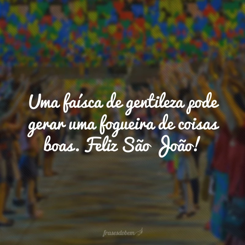 Uma faísca de gentileza pode gerar uma fogueira de coisas boas. Feliz São João!