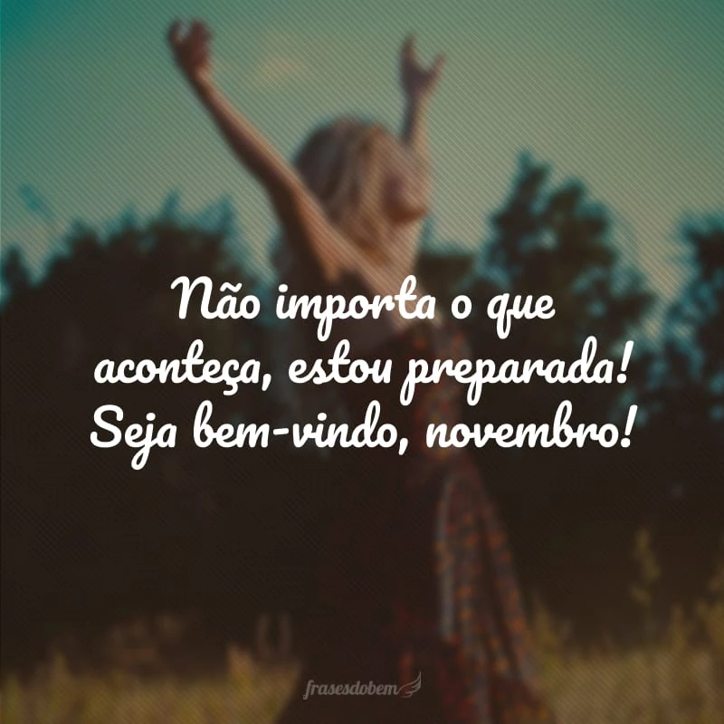 Não importa o que aconteça, estou preparada e sempre esperando pelo melhor! Seja bem-vindo, novembro.