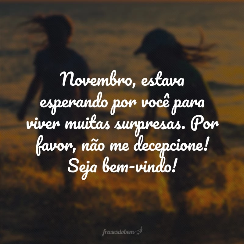 Novembro, estava esperando por você para viver as melhores surpresas! Por favor, não me decepcione.