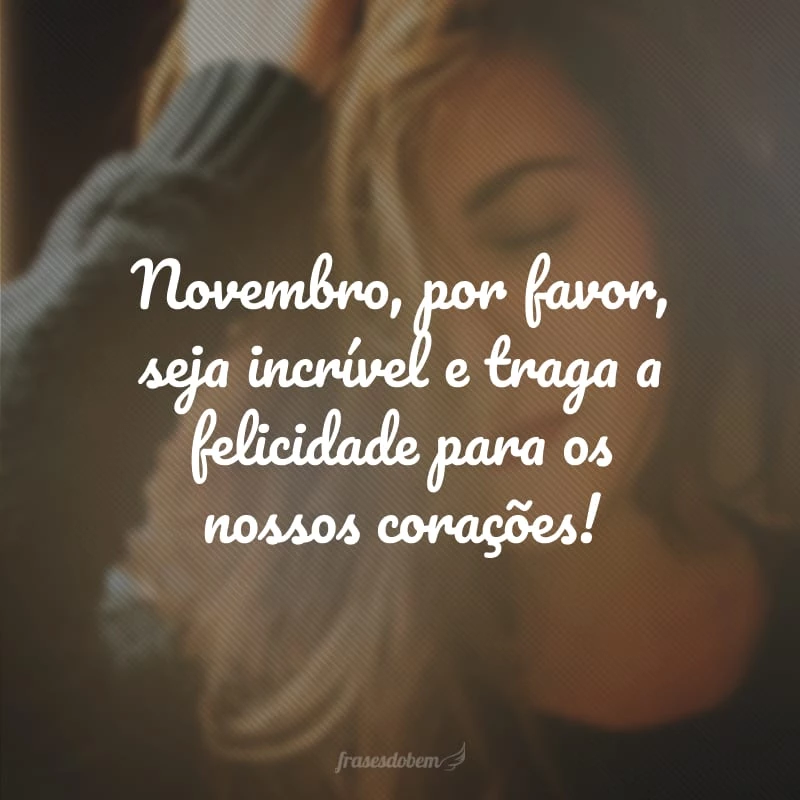 Que em novembro possamos ser felizes todos os dias! Que os bons sentimentos façam morada em nossos corações.