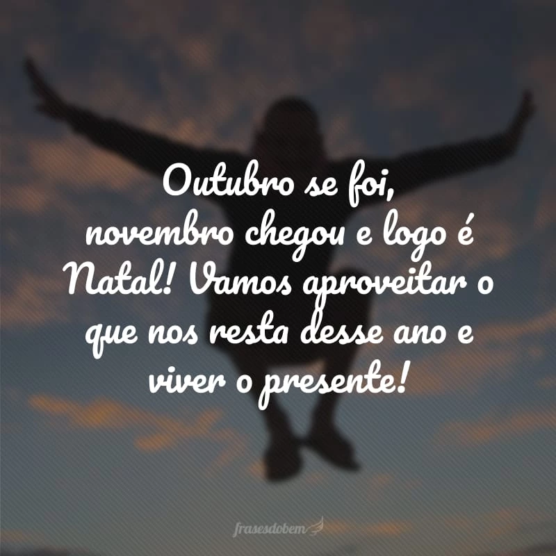 Outubro se foi, novembro chegou e logo é Natal! Vamos aproveitar o que nos resta desse ano para viver intensamente.