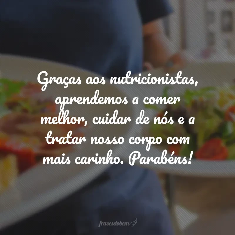 Graças aos nutricionistas, aprendemos a comer melhor, cuidar de nós e a tratar nosso corpo com mais carinho. Parabéns!