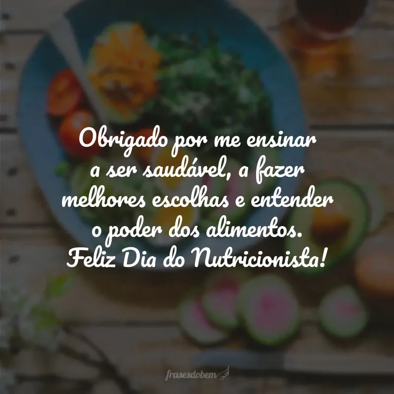 Obrigado por me ensinar a ser saudável, a fazer melhores escolhas e entender o poder dos alimentos. Feliz Dia do Nutricionista!