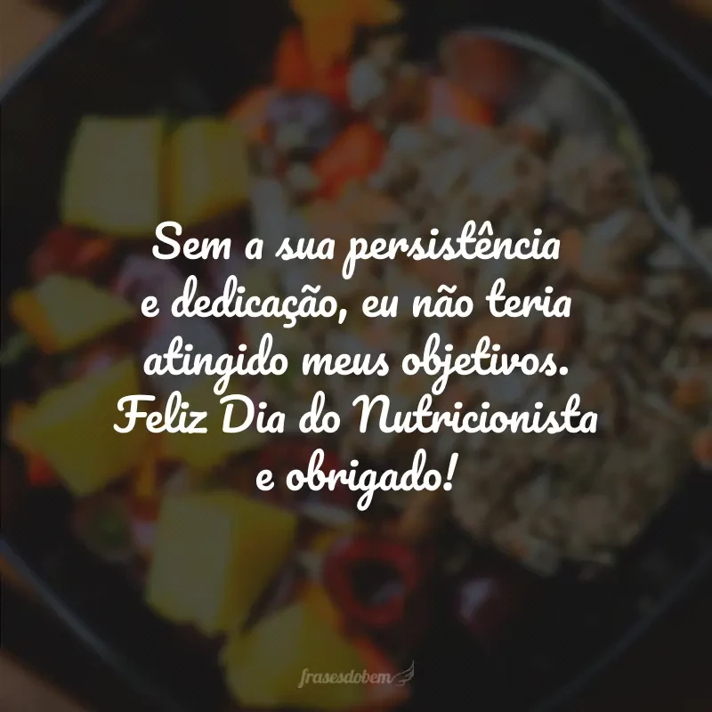 Sem a sua persistência e dedicação, eu não teria atingido meus objetivos. Feliz Dia do Nutricionista e obrigado!