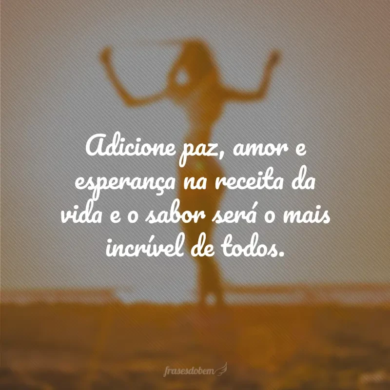 Adicione paz, amor e esperança na receita da vida e o sabor será o mais incrível de todos.