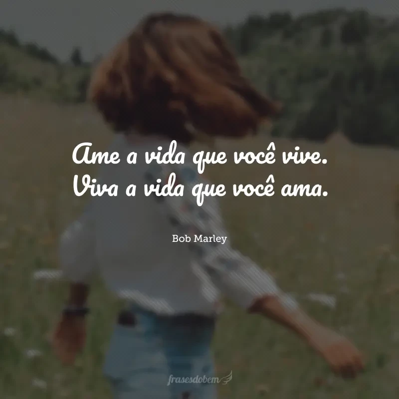 Ame a vida que você vive. Viva a vida que você ama.