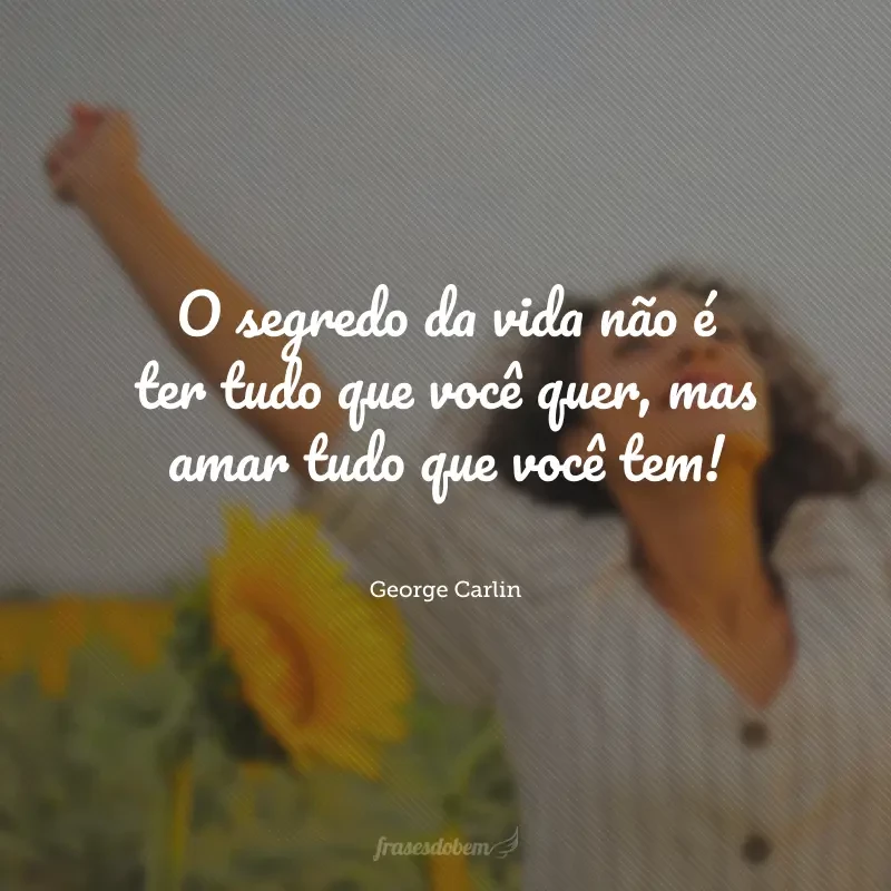 O segredo da vida não é ter tudo que você quer, mas amar tudo que você tem!