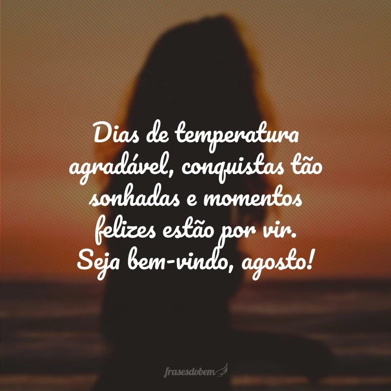 Dias de temperatura agradável, conquistas tão sonhadas e momentos felizes estão por vir. Seja bem-vindo, agosto!