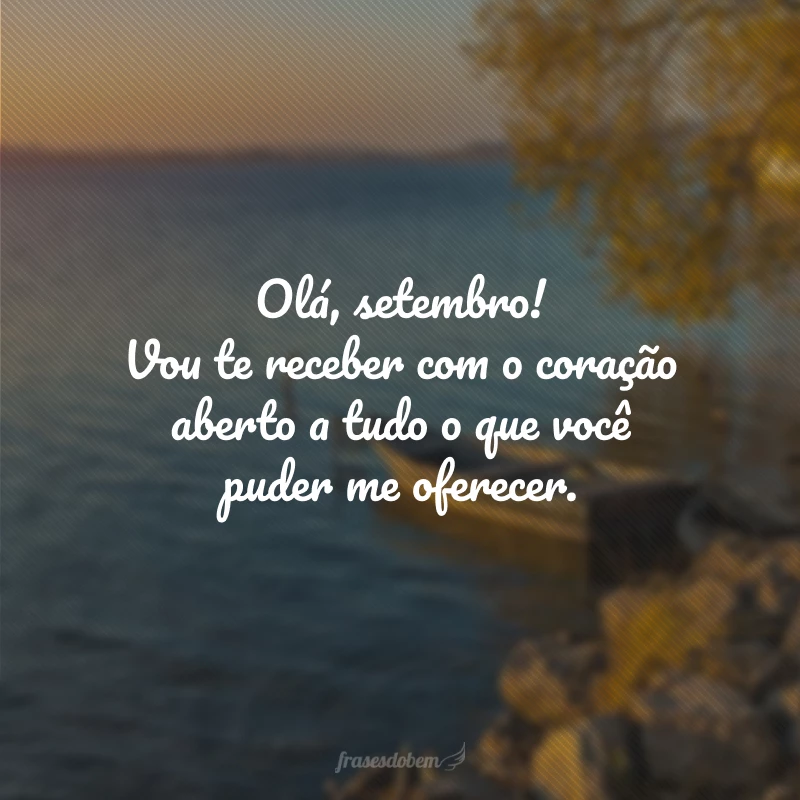 Olá, setembro! Vou te receber com o coração aberto a tudo o que você puder me oferecer.