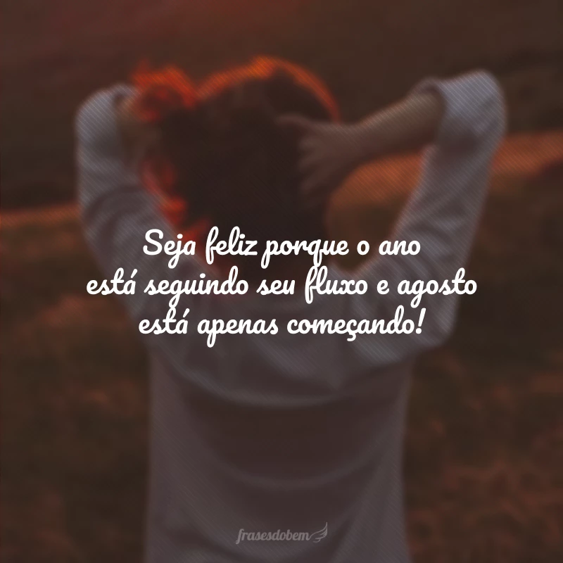 Seja feliz porque o ano está seguindo seu fluxo e agosto está apenas começando!