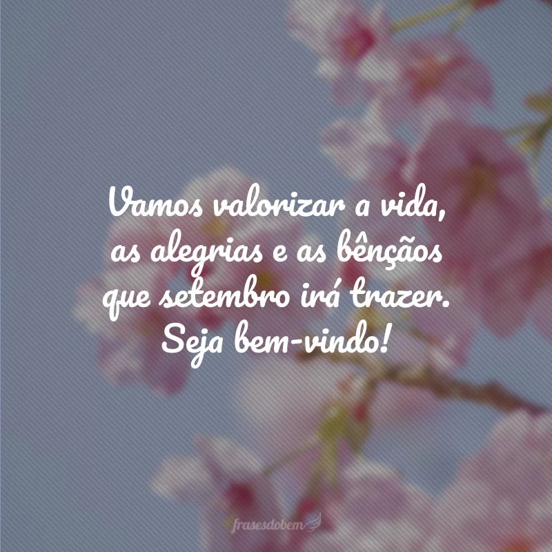 Vamos valorizar a vida, as alegrias e as bênçãos que setembro irá trazer. Seja bem-vindo!