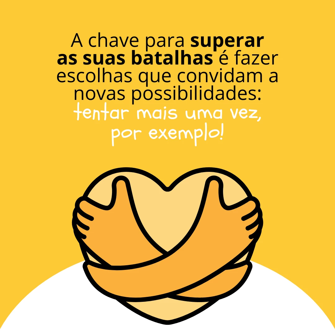 A chave para superar as suas batalhas é fazer escolhas que convidam a novas possibilidades: tentar mais uma vez, por exemplo!