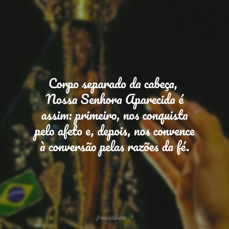 Corpo separado da cabeça, Nossa Senhora Aparecida é assim: primeiro, nos conquista pelo afeto e, depois, nos convence à conversão pelas razões da fé.