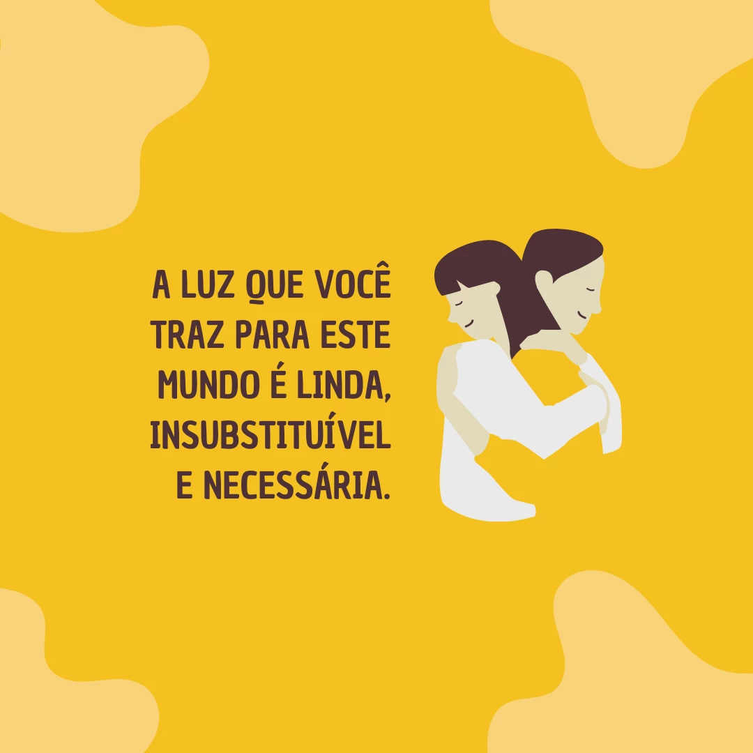 A luz que você traz para este mundo é linda, insubstituível e necessária.