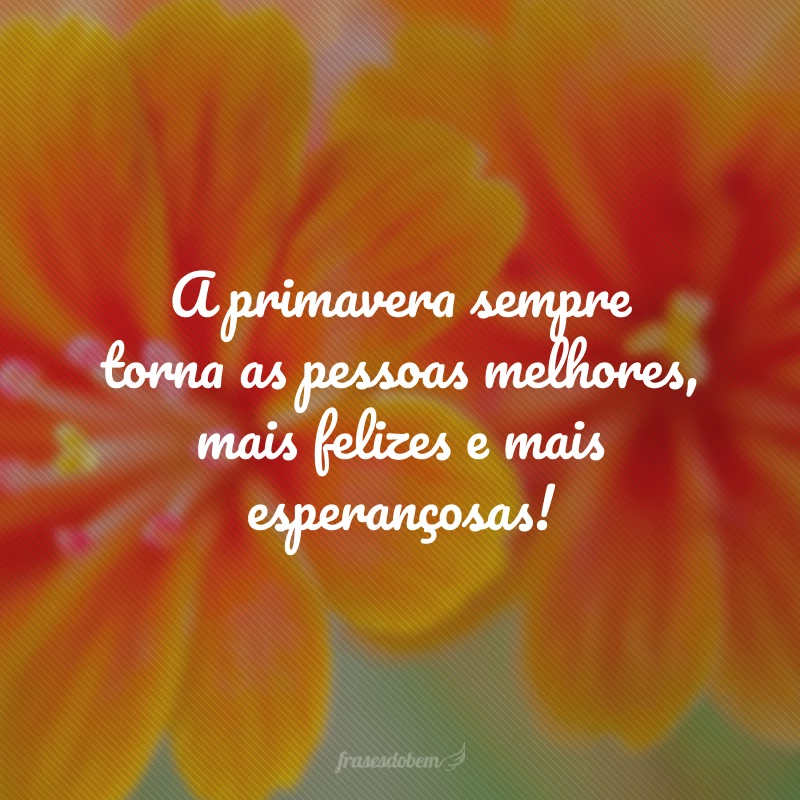 A primavera sempre torna as pessoas melhores, mais felizes e mais esperançosas!